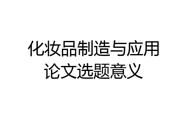化妆品制造与应用论文选题意义