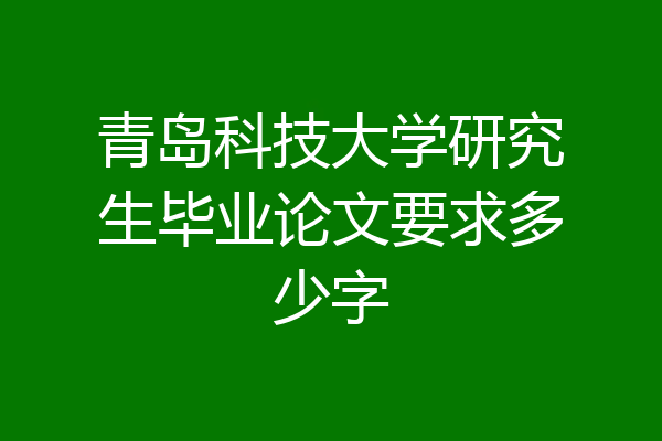 青岛科技大学研究生毕业论文要求多少字