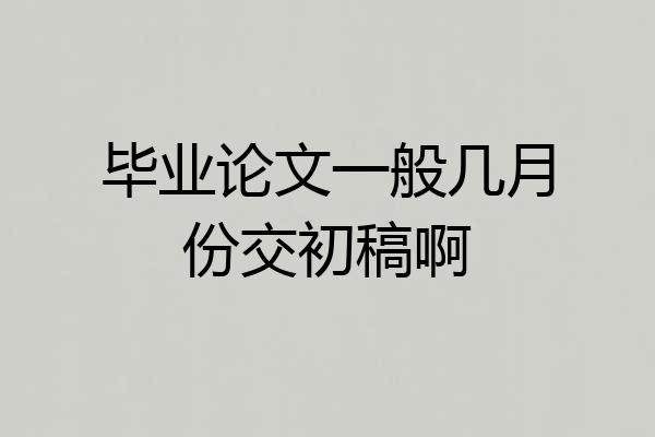 毕业论文一般几月份交初稿啊