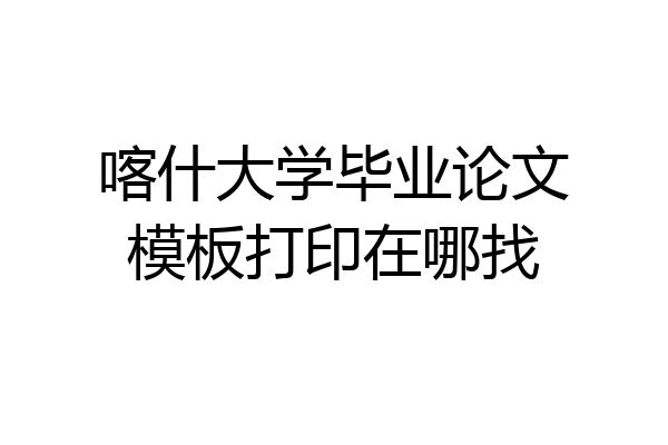 喀什大学毕业论文模板打印在哪找