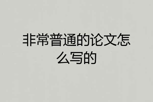非常普通的论文怎么写的