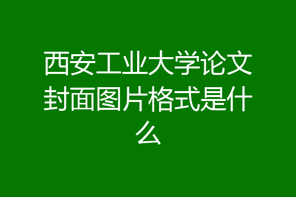 西安工业大学论文封面图片格式是什么