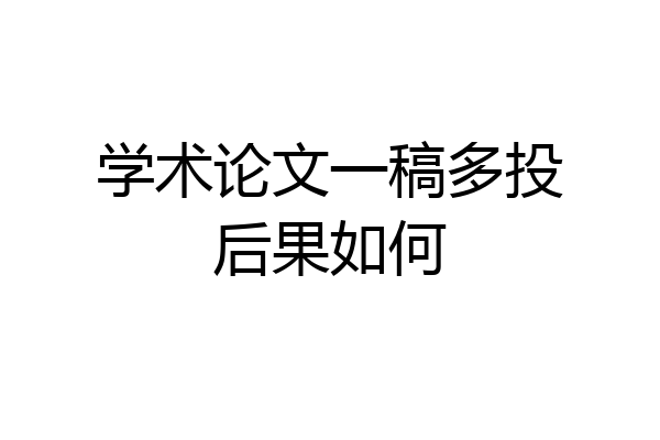 学术论文一稿多投后果如何
