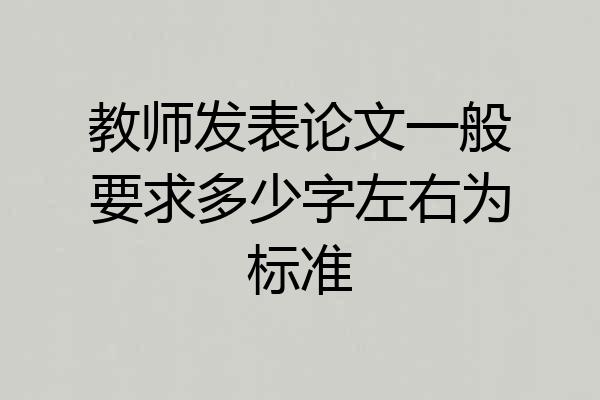 教师发表论文一般要求多少字左右为标准