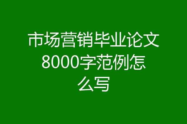 市场营销毕业论文8000字范例怎么写