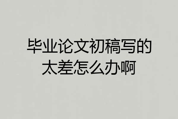 毕业论文初稿写的太差怎么办啊