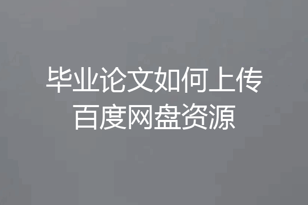 毕业论文如何上传百度网盘资源