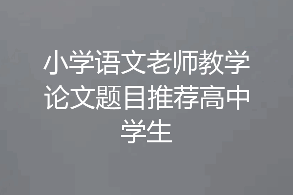 小学语文老师教学论文题目推荐高中学生