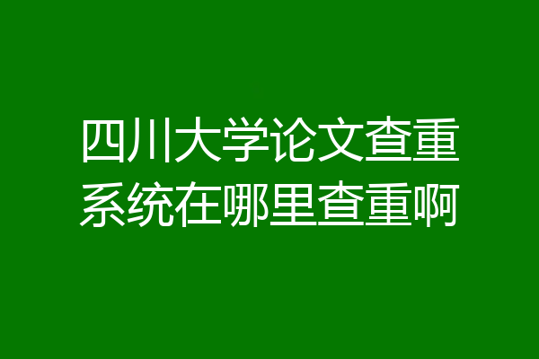 四川大学论文查重系统在哪里查重啊