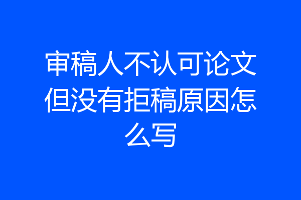 审稿人不认可论文但没有拒稿原因怎么写