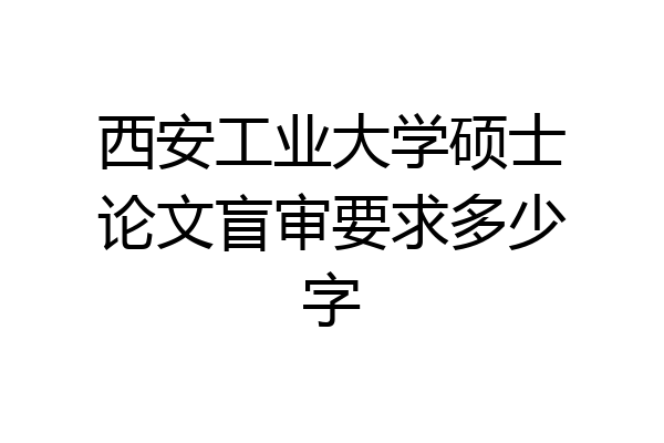 西安工业大学硕士论文盲审要求多少字