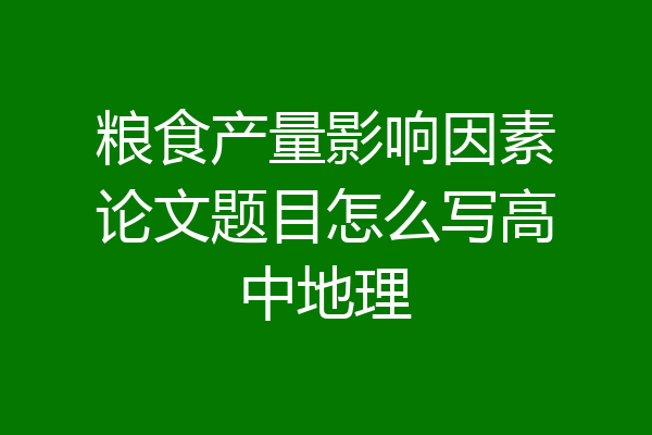 粮食产量影响因素论文题目怎么写高中地理