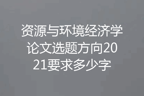 资源与环境经济学论文选题方向2021要求多少字