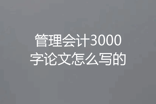 管理会计3000字论文怎么写的