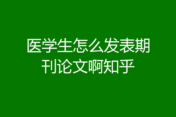 医学生怎么发表期刊论文啊知乎