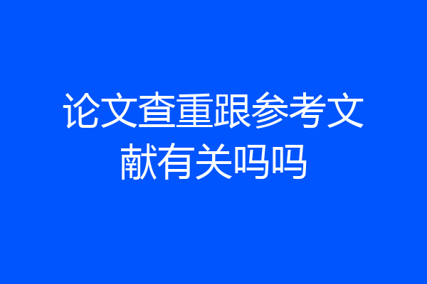 论文查重跟参考文献有关吗吗