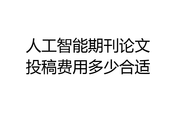 人工智能期刊论文投稿费用多少合适