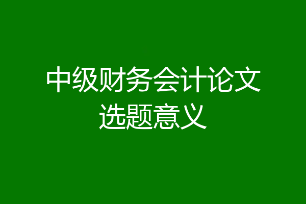 中级财务会计论文选题意义