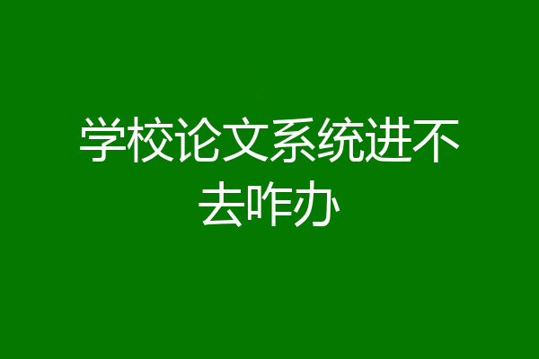 学校论文系统进不去咋办