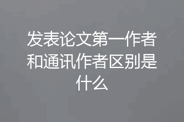 发表论文第一作者和通讯作者区别是什么
