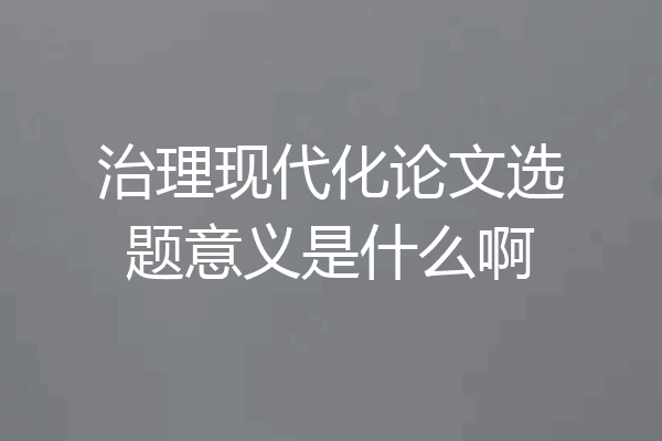 治理现代化论文选题意义是什么啊