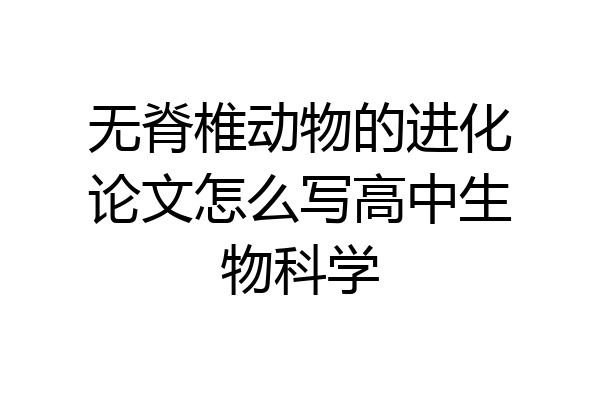 无脊椎动物的进化论文怎么写高中生物科学