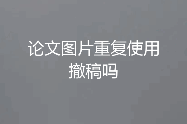 论文图片重复使用撤稿吗