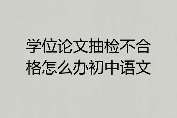 学位论文抽检不合格怎么办初中语文