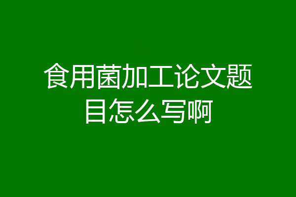 食用菌加工论文题目怎么写啊