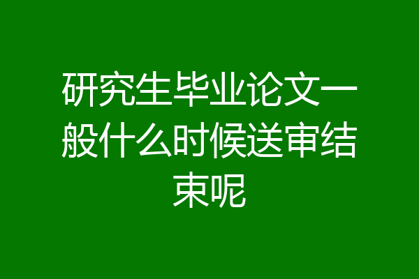 研究生毕业论文一般什么时候送审结束呢