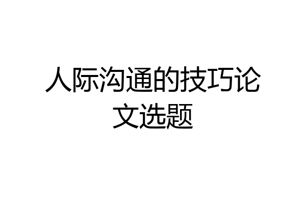 人际沟通的技巧论文选题
