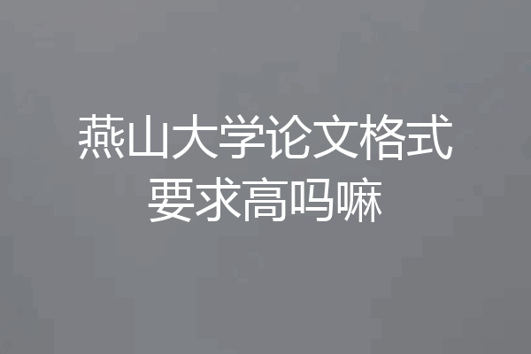 燕山大学论文格式要求高吗嘛
