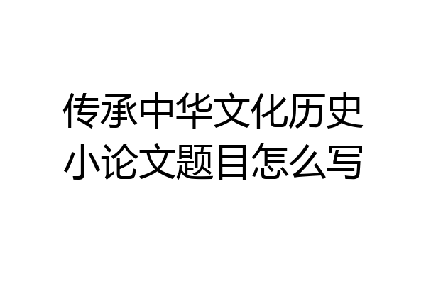 传承中华文化历史小论文题目怎么写