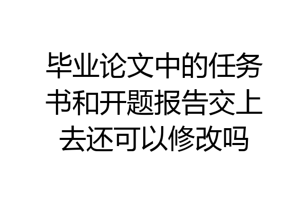 毕业论文中的任务书和开题报告交上去还可以修改吗