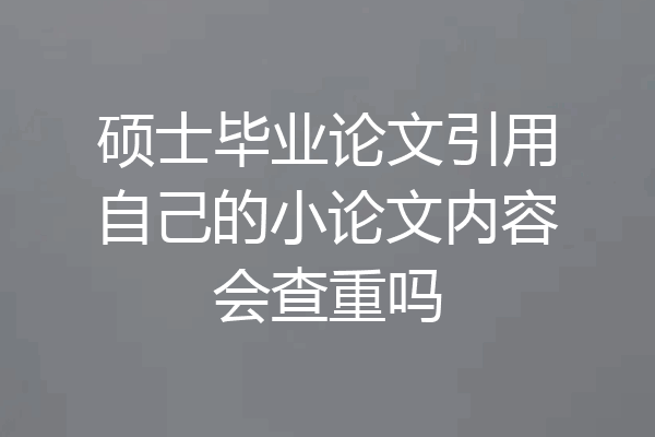 硕士毕业论文引用自己的小论文内容会查重吗