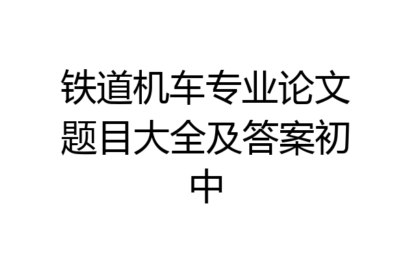 铁道机车专业论文题目大全及答案初中