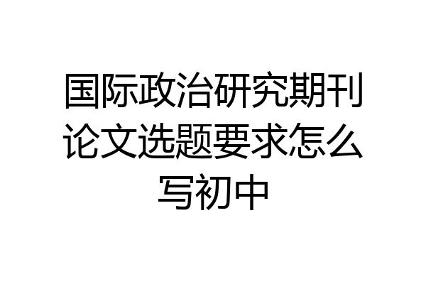 国际政治研究期刊论文选题要求怎么写初中