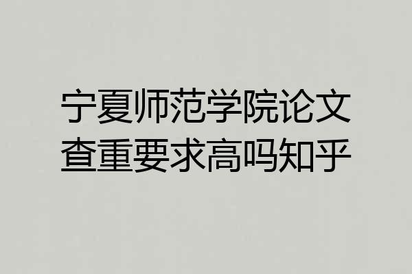 宁夏师范学院论文查重要求高吗知乎