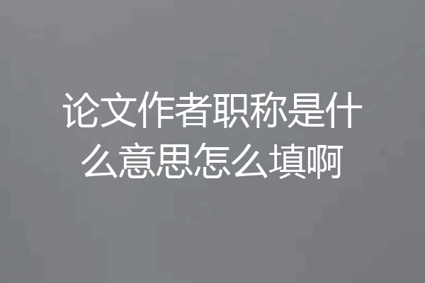 论文作者职称是什么意思怎么填啊