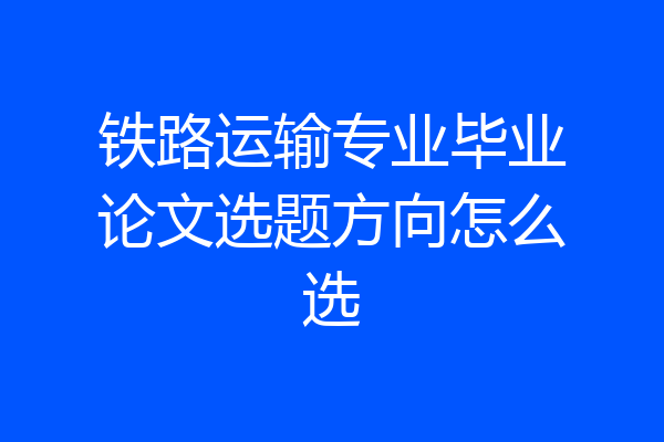 铁路运输专业毕业论文选题方向怎么选
