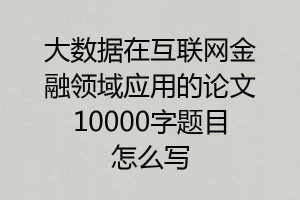 大数据在互联网金融领域应用的论文10000字题目怎么写