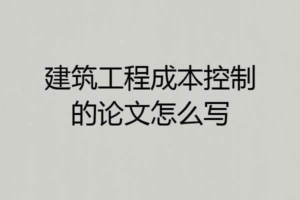建筑工程成本控制的论文怎么写