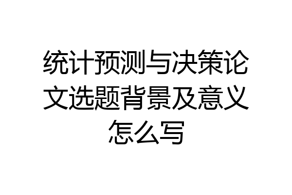 统计预测与决策论文选题背景及意义怎么写