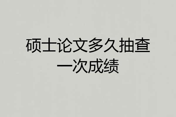 硕士论文多久抽查一次成绩