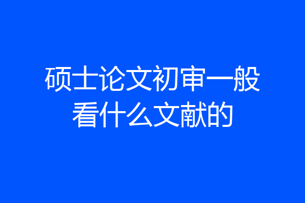 硕士论文初审一般看什么文献的