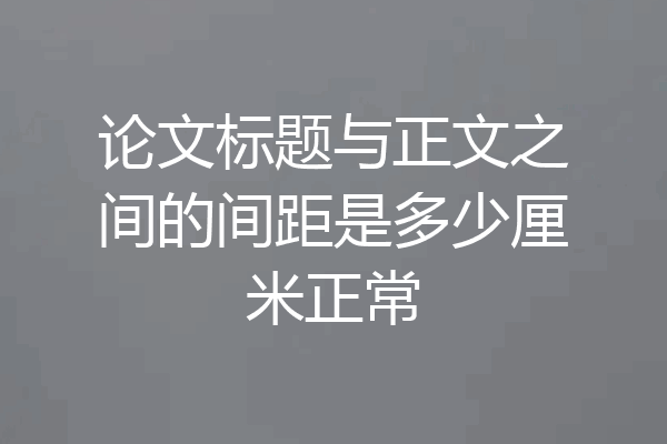 论文标题与正文之间的间距是多少厘米正常