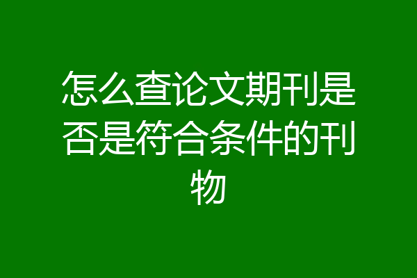 怎么查论文期刊是否是符合条件的刊物