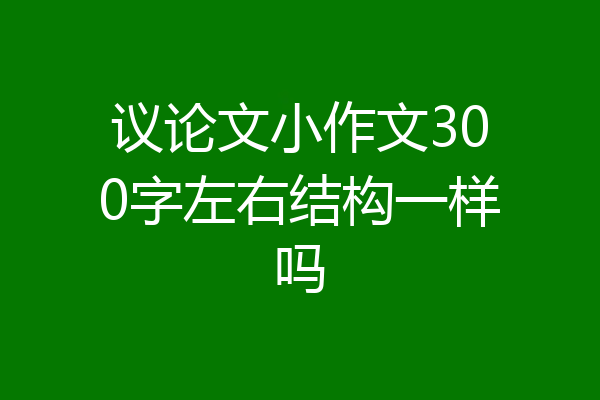 议论文小作文300字左右结构一样吗