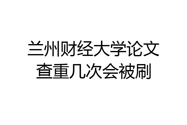 兰州财经大学论文查重几次会被刷