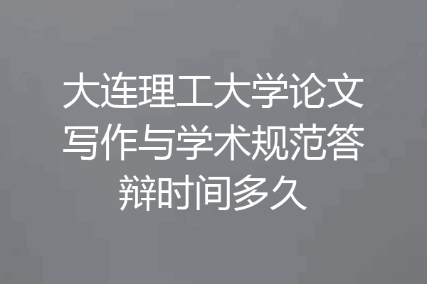 大连理工大学论文写作与学术规范答辩时间多久